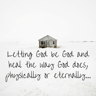 Letting God be God and heal the way God does, physically or eternally.